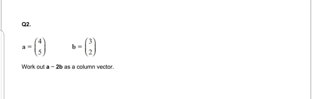 Q2.
()-
Work out a - 2b as a column vector.
