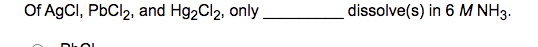 Of AgCl, PbCl2, and Hg2Cl2, only
dissolve(s) in 6 M NH3.
