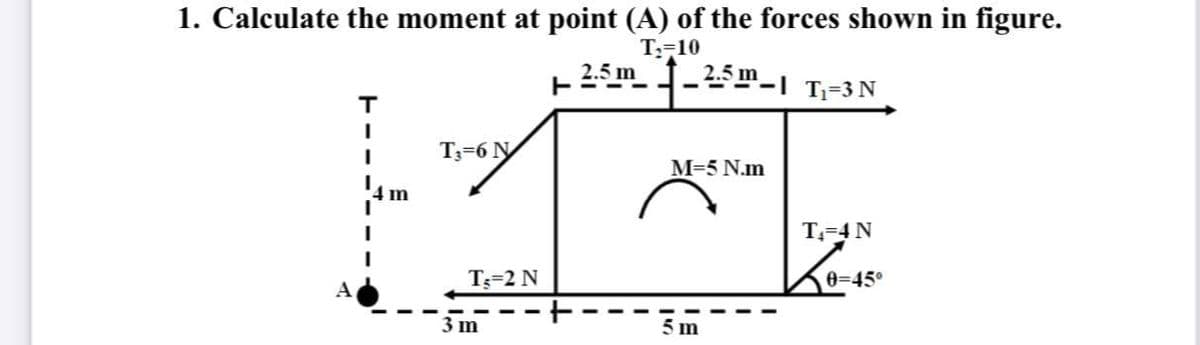 1. Calculate the moment at point (A) of the forces shown in figure.
T;-10
2.5 m-"-1 T;-3N
т
T3=6 N
M=5 N.m
m
T-4 N
T=2 N
0-45°
A
3 m
5 m

