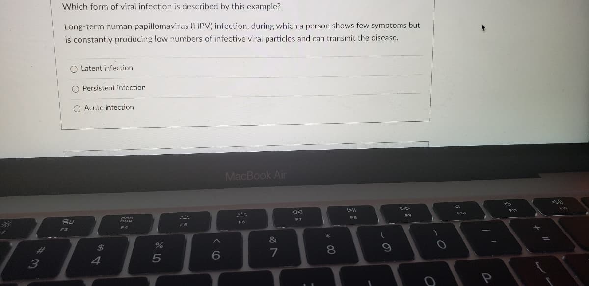 ### Question:

**Which form of viral infection is described by this example?**

*Long-term human papillomavirus (HPV) infection, during which a person shows few symptoms but is constantly producing low numbers of infective viral particles and can transmit the disease.*

### Options:
- O Latent infection
- O Persistent infection
- O Acute infection