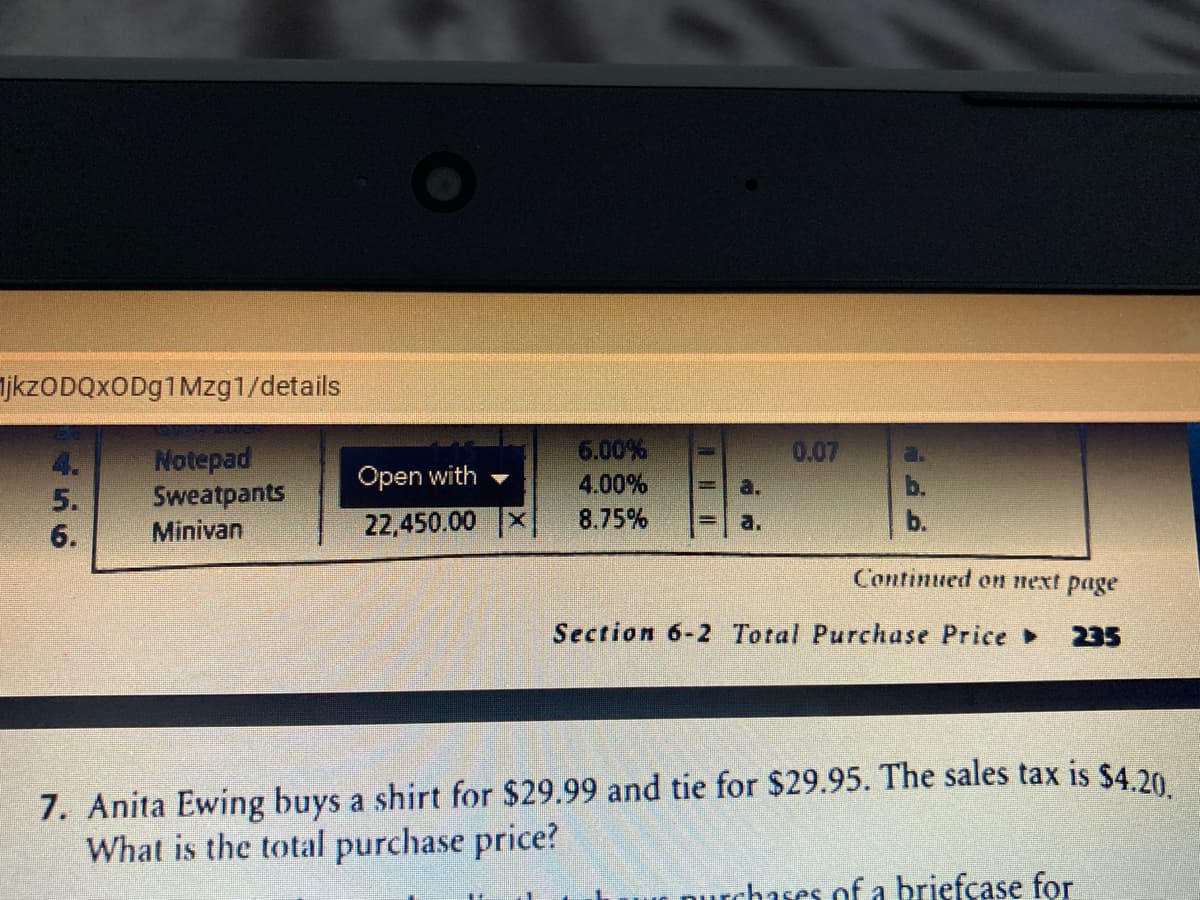 ijkzODQxODg1Mzg1/details
6.00%
4.00%
0.07
4.
5.
Notepad
Sweatpants
Minivan
Open with
22,450.00
8.75%
a.
b.
6.
Continued on next page
Section 6-2 Total Purchase Price
235
7. Anita Ewing buys a shirt for $29.99 and tie for $29.95. The sales tax is $4.20
What is the total purchase price?
nurchases of a briefcase for
