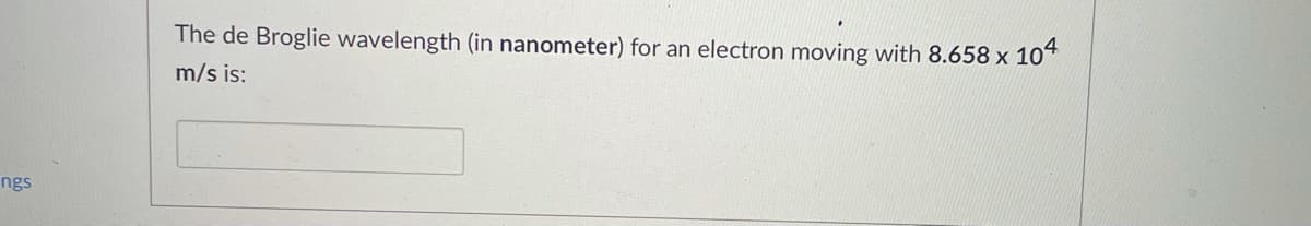 The de Broglie wavelength (in nanometer) for an electron moving with 8.658 x 10*
m/s is:
ngs
