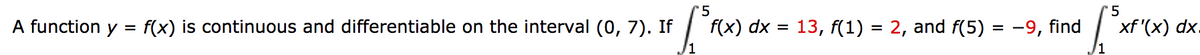 '5
'5
A function y = f(x) is continuous and differentiable on the interval (0, 7). If
f(x) dx = 13, f(1) = 2, and f(5) = -9, find
xf '(x) dx.
%3D
