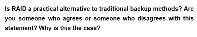 Is RAID a practical alternative to traditional backup methods? Are
you someone who agrees or someone who disagrees with this
statement? Why is this the case?