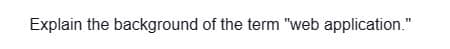 Explain the background of the term "web application."