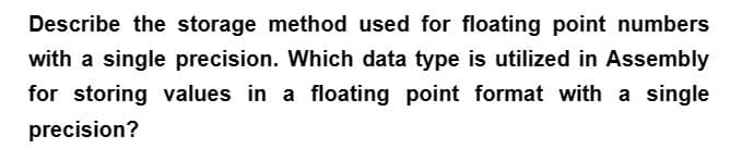 Describe the storage method used for floating point numbers
with a single precision. Which data type is utilized in Assembly
for storing values in a floating point format with a single
precision?