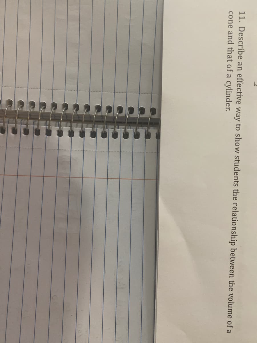 11. Describe an effective way to show students the relationship between the volume of a
cone and that of a cylinder.
