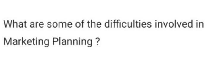 What are some of the difficulties involved in
Marketing Planning ?