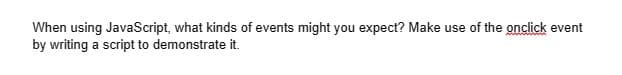 When using JavaScript, what kinds of events might you expect? Make use of the onclick event
by writing a script to demonstrate it.