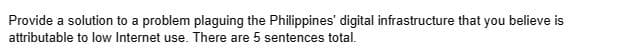 Provide a solution to a problem plaguing the Philippines' digital infrastructure that you believe is
attributable to low Internet use. There are 5 sentences total.