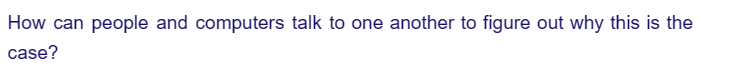 How can people and computers talk to one another to figure out why this is the
case?