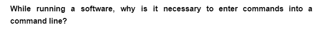 While running a software, why is it necessary to enter commands into a
command line?