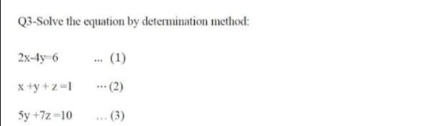 Q3-Solve the equation by determination method:
2x-4y 6
. (1)
..
x +y +z =1
* (2)
...
5y +7z -10
(3)
...
