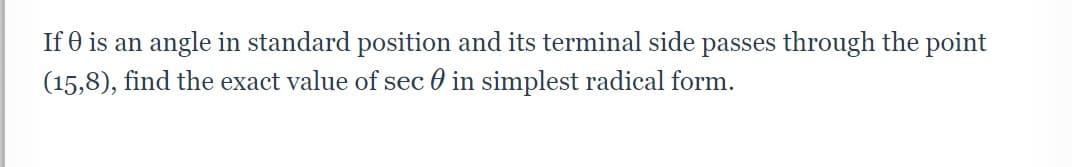 If 0 is an angle in standard position and its terminal side passes through the point
(15,8), find the exact value of sec 0 in simplest radical form.
