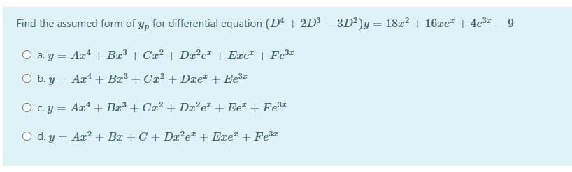 Find the assumed form of y, for differential equation (D* + 2D3 – 3D)y = 18z? + 16ze + 4e3z – 9
O a. y = Aat + Ba + Ca? + Da²e + Exe + Fe3z
O b. y = Axt + Bx³ + Cx? + Dre + Ee3
O c.y = Ax + Bx³ + Cx? + Da²e* + Ee* + Fe
O d. y = Aa? + Bx + C + Dx²e* + Exe" + Fesz
%3D
