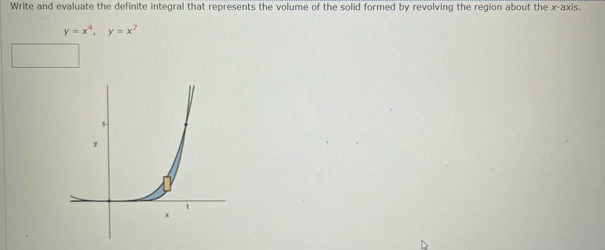 Write and evaluate the definite integral that represents the volume of the solid formed by revolving the region about the x-axis.
y = x, y = x7
1-
y
