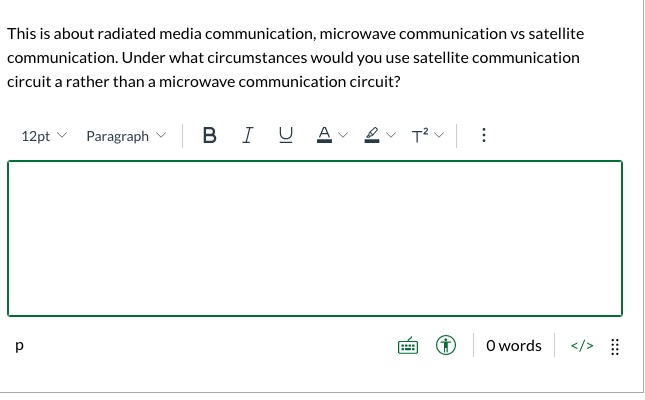 This is about radiated media communication, microwave communication vs satellite
communication. Under what circumstances would you use satellite communication
circuit a rather than a microwave communication circuit?
