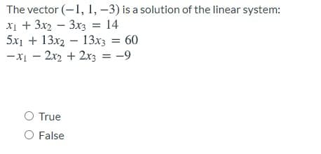 The vector (-1, 1, –3) is a solution of the linear system:
X1 + 3x2 – 3x3 = 14
5x1 + 13x2 – 13x3 = 60
-xI - 2x2 + 2x3 = -9
%3D
O True
O False
