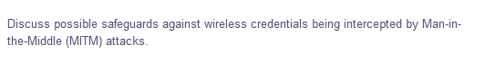 Discuss possible safeguards against wireless credentials being intercepted by Man-in-
the-Middle (MITM) attacks.
