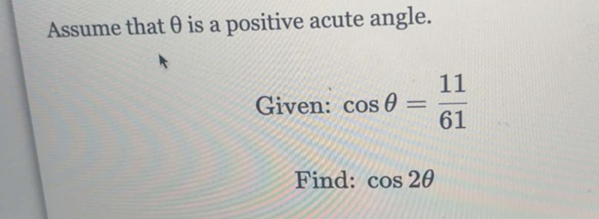 Assume that is a positive acute angle.
Given: cos 0
=
Find: cos 20
11
61