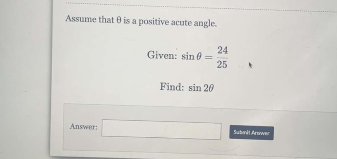 Assume that is a positive acute angle.
Answer:
Given: sin 0:
-
Find: sin 20
24
25
Submit Answer