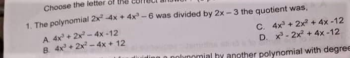 Choose the letter of the
1. The polynomial 2x -4x + 4x-6 was divided by 2x -3 the quotient was,
A. 4x + 2x - 4x -12
B. 4x + 2x - 4x + 12
C. 4x + 2x? + 4x -12
D. x- 2x + 4x -12
liuiding n polynomial by another polynomial with degree
