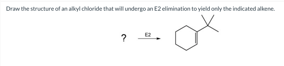 Draw the structure of an alkyl chloride that will undergo an E2 elimination to yield only the indicated alkene.
E2
?
