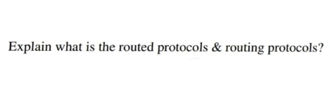 Explain what is the routed protocols & routing protocols?