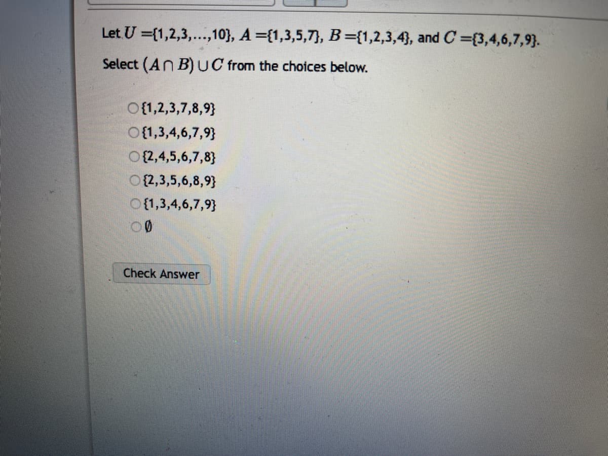 Let U ={1,2,3,...,10}, A ={1,3,5,7}, B ={1,2,3,4}, and C={3,4,6,7,9).
Select (ANB) UC from the choices below.
O{1,2,3,7,8,9}
O{1,3,4,6,7,9}
(2,4,5,6,7,8}
(2,3,5,6,8,9}
{1,3,4,6,7,9}
00
Check Answer