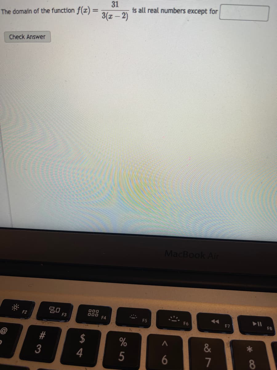 The domain of the function f(x) =
O
Check Answer
F2
#3
80
F3
$
4
31
3(x - 2)
000
000 F4
%
5
is all real numbers except for
F5
MacBook Air
A
6
F6
&
7
F7
8
F8