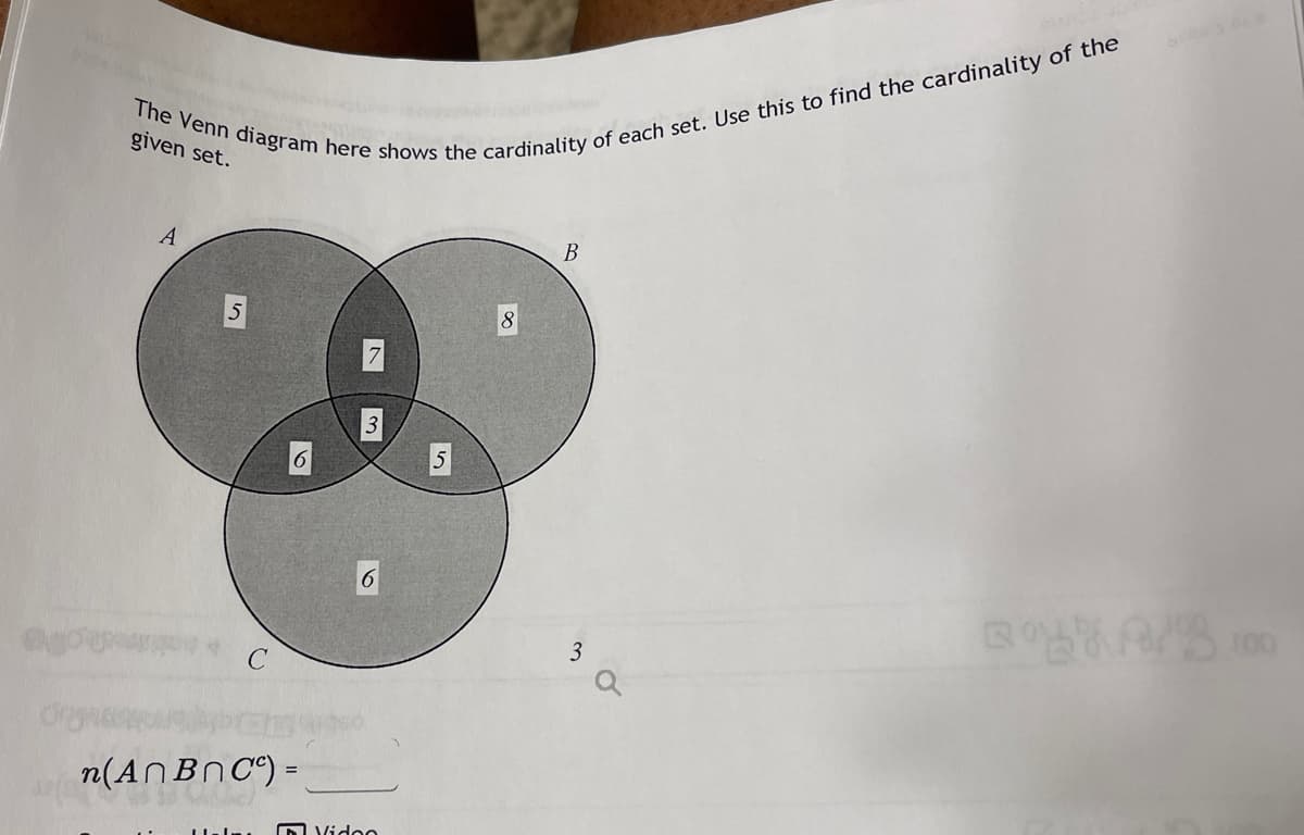 Ogoun
The Venn diagram here shows the cardinality of each set. Use this to find the cardinality of the
given set.
A
5
C
n(An Bn cc):
Halmı
Video
8
B
3
6306
100