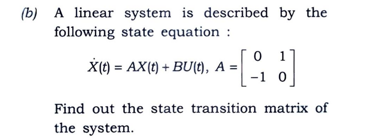 (b) A linear system is described by the
following state equation :
1
X(t) = AX(t) + BU(t), A =
-1 0
Find out the state transition matrix of
the system.
