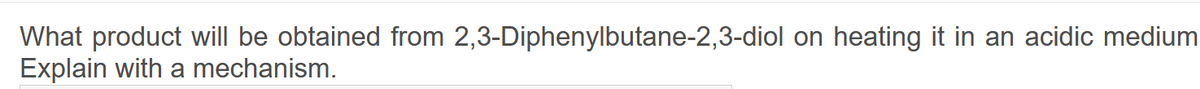 What product will be obtained from 2,3-Diphenylbutane-2,3-diol on heating it in an acidic medium
Explain with a mechanism.
