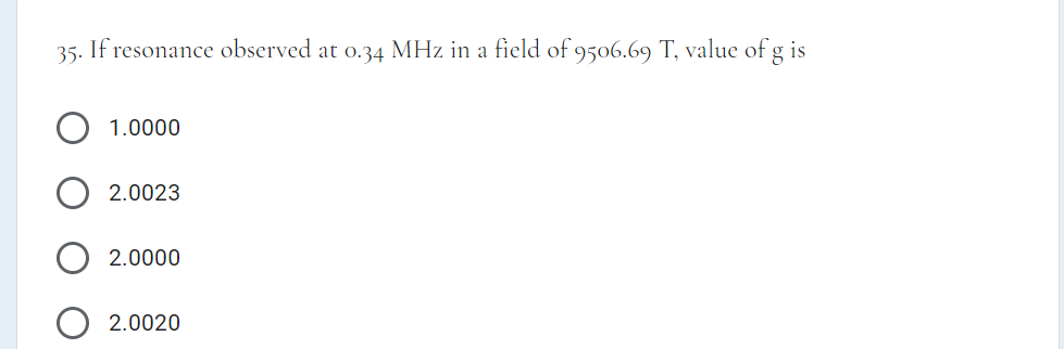 35. If resonance observed at o.34 MHz in a field of 9506.69 T, value of g is
1.0000
2.0023
2.0000
2.0020
