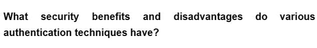 What security benefits
benefits and disadvantages do
authentication techniques have?
various