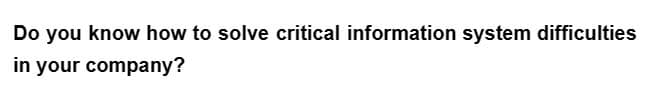 Do you know how to solve critical information system difficulties
in your company?