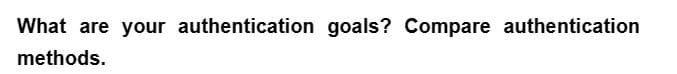 What are your authentication goals? Compare authentication
methods.
