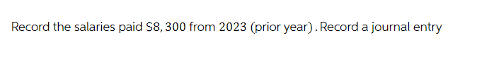 Record the salaries paid $8, 300 from 2023 (prior year). Record a journal entry