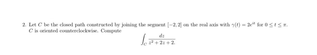 2. Let C be the closed path constructed by joining the segment [-2, 2] on the real axis with y(t) = 2e for 0 <t <a.
C is oriented counterclockwise. Compute
dz
22 + 2z + 2.
