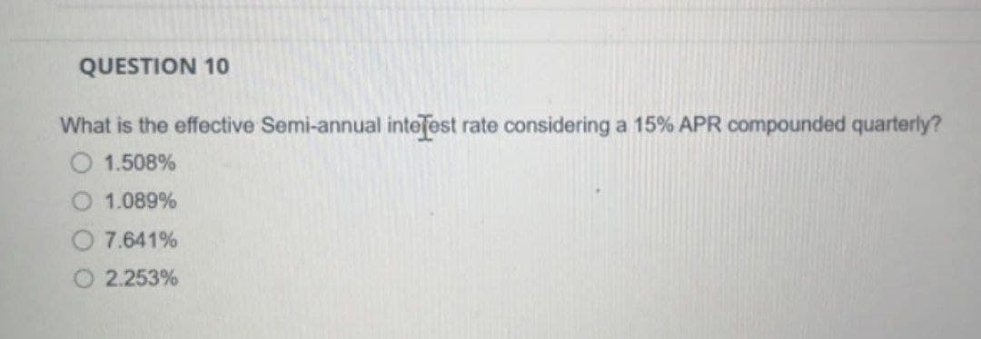 QUESTION 10
What is the effective Semi-annual interest rate considering a 15% APR compounded quarterly?
1.508%
O 1.089%
7.641%
2.253%