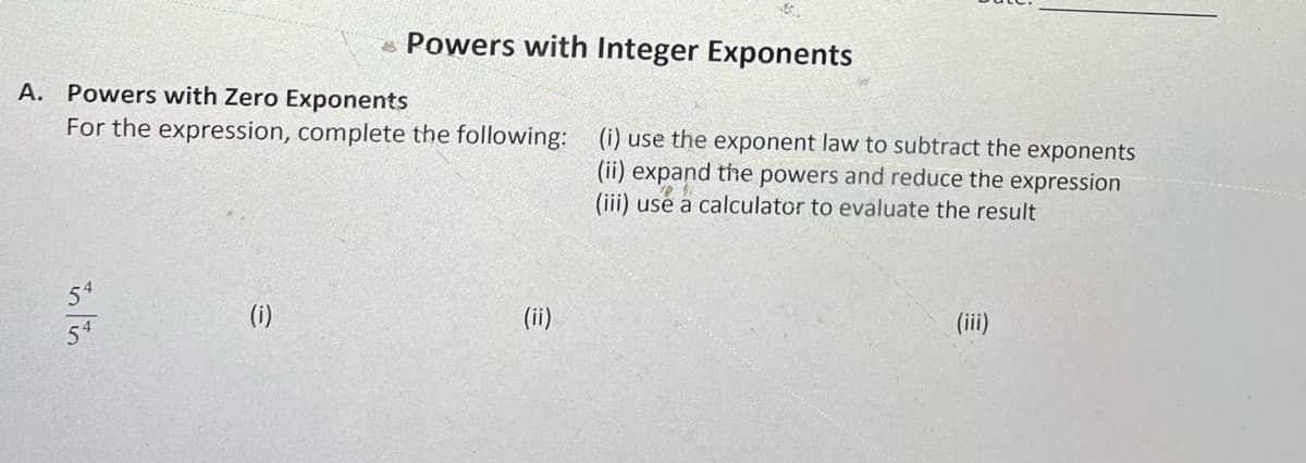- Powers with Integer Exponents
A. Powers with Zero Exponents
For the expression, complete the following: (i) use the exponent law to subtract the exponents
(ii) expand the powers and reduce the expression
(iii) use a calculator to evaluate the result
54
(i)
54
(ii)
(ii)
