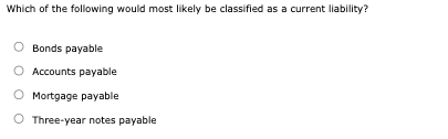 Which of the following would most likely be classified as a current liability?
Bonds payable
Accounts payable
O Mortgage payable
O Three-year notes payable
