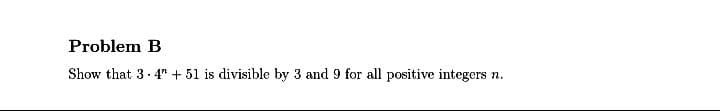 Problem B
Show that 3. 4" + 51 is divisible by 3 and 9 for all positive integers n.
