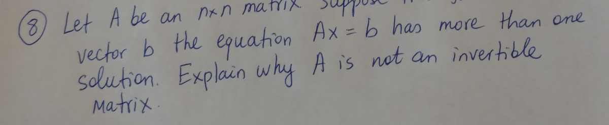 8) Let A be an nxn ma triX.
vector b the equation Ax = b has more than one
solution. Explain why A is not an invertible
Matrix.
