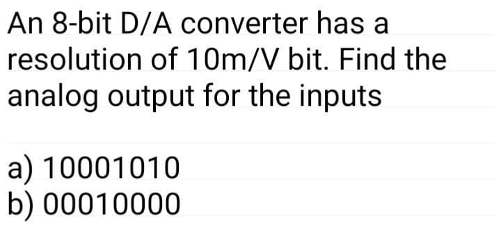 An 8-bit D/A converter has a
resolution of 10m/V bit. Find the
analog output for the inputs
a) 10001010
b) 00010000
