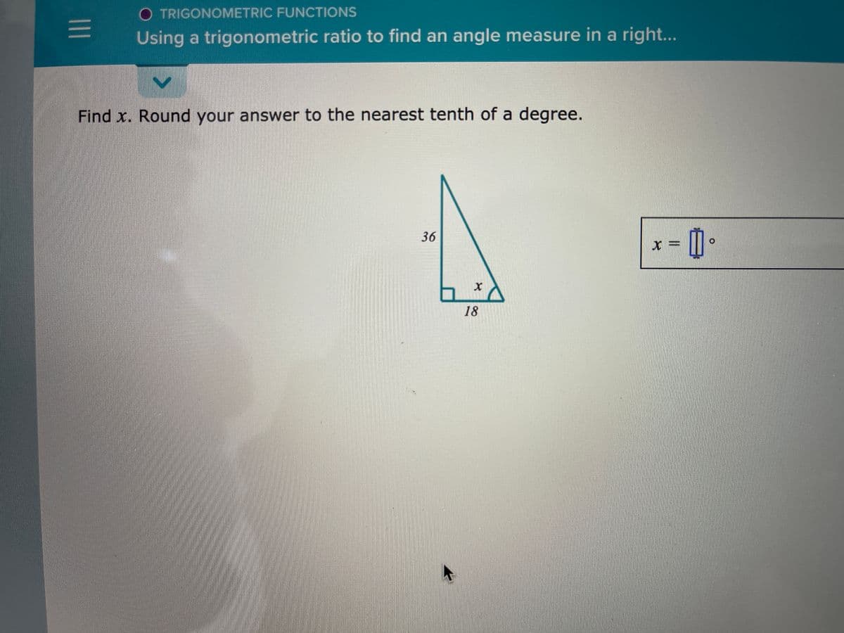 O TRIGONOMETRIC FUNCTIONS
Using a trigonometric ratio to find an angle measure in a right...
Find x. Round your answer to the nearest tenth of a degree.
36
18
II
