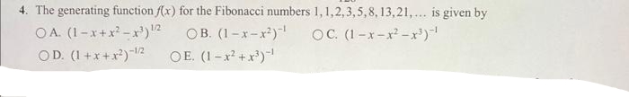 4. The generating function f(x) for the Fibonacci numbers 1,1,2,3,5,8, 13,21,... is given by
OA. (1-x+x - x')2
OD. (1+x+x*)-2
OB. (1-x-x)
OE. (1-x +x*)-
OC. (1-x-x -x')
