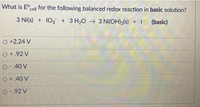 What is E°cel| for the following balanced redox reaction in basic solution?
3 Ni(s) + 103 + 3 H20 3 Ni(OH)2(s) + 1 (basic)
O +2.24 V
O +.92 V
O- 40 V
O +.40 V
O -.92 V
