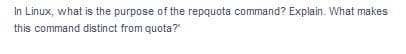 In Linux, what is the purpose of the repquota command? Explain. What makes
this command distinct from quota?
