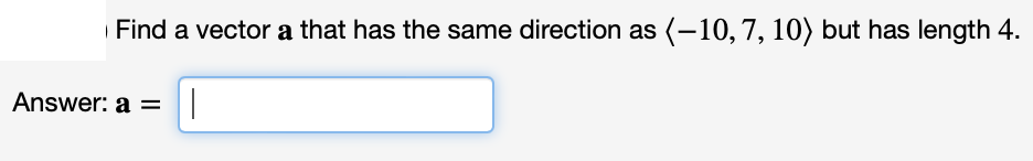 | Find a vector a that has the same direction as (-10,7, 10) but has length 4.
Answer: a =|
